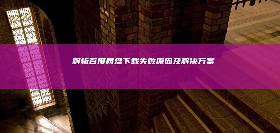 解析百度网盘下载失败原因及解决方案